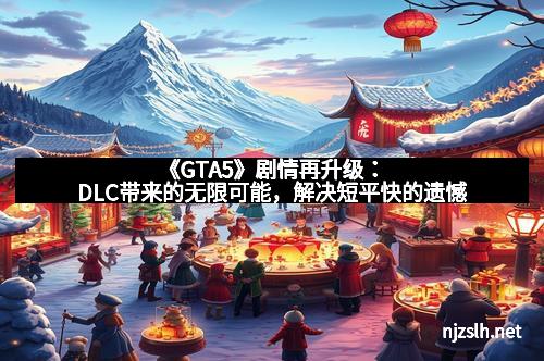 《GTA5》剧情再升级:DLC带来的无限可能,解决短平快的遗憾